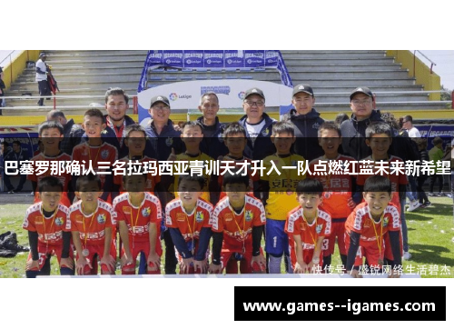 巴塞罗那确认三名拉玛西亚青训天才升入一队点燃红蓝未来新希望