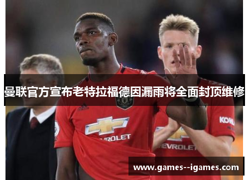 曼联官方宣布老特拉福德因漏雨将全面封顶维修 曼联官方宣布老特拉福德因漏雨将全面封顶维修