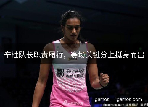 辛杜队长职责履行，赛场关键分上挺身而出