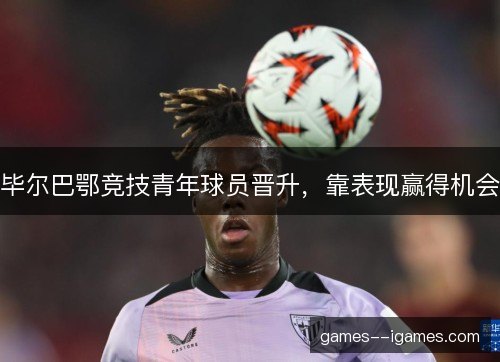 毕尔巴鄂竞技青年球员晋升，靠表现赢得机会