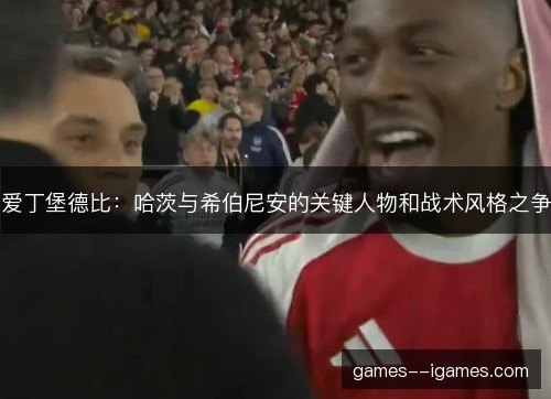 爱丁堡德比：哈茨与希伯尼安的关键人物和战术风格之争